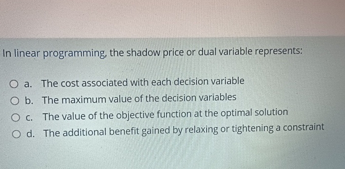  In linear programming, the shadow price or dual variable represents: a.