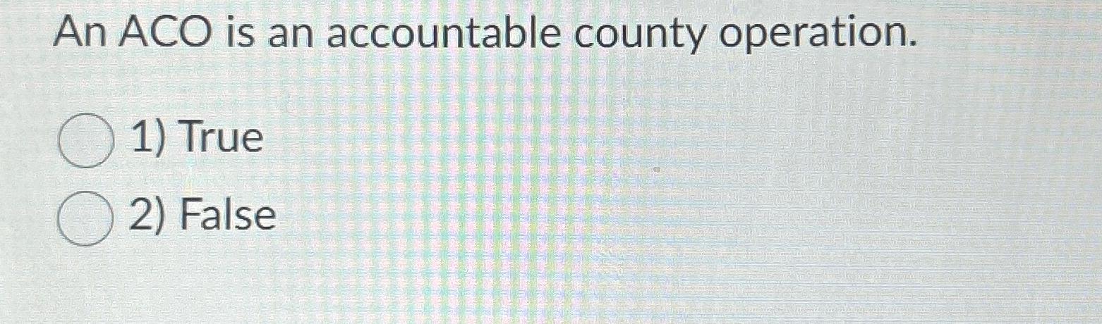  An ACO is an accountable county operation. True False 