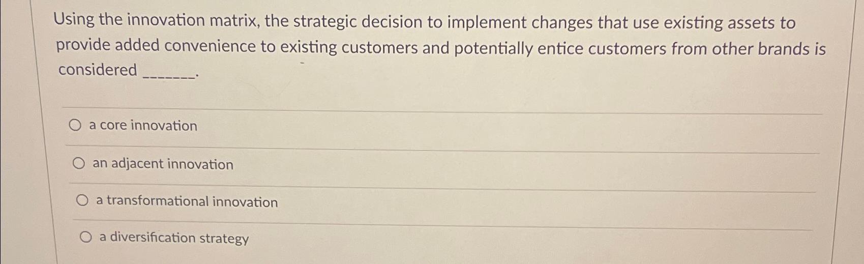  Using the innovation matrix, the strategic decision to implement changes that
