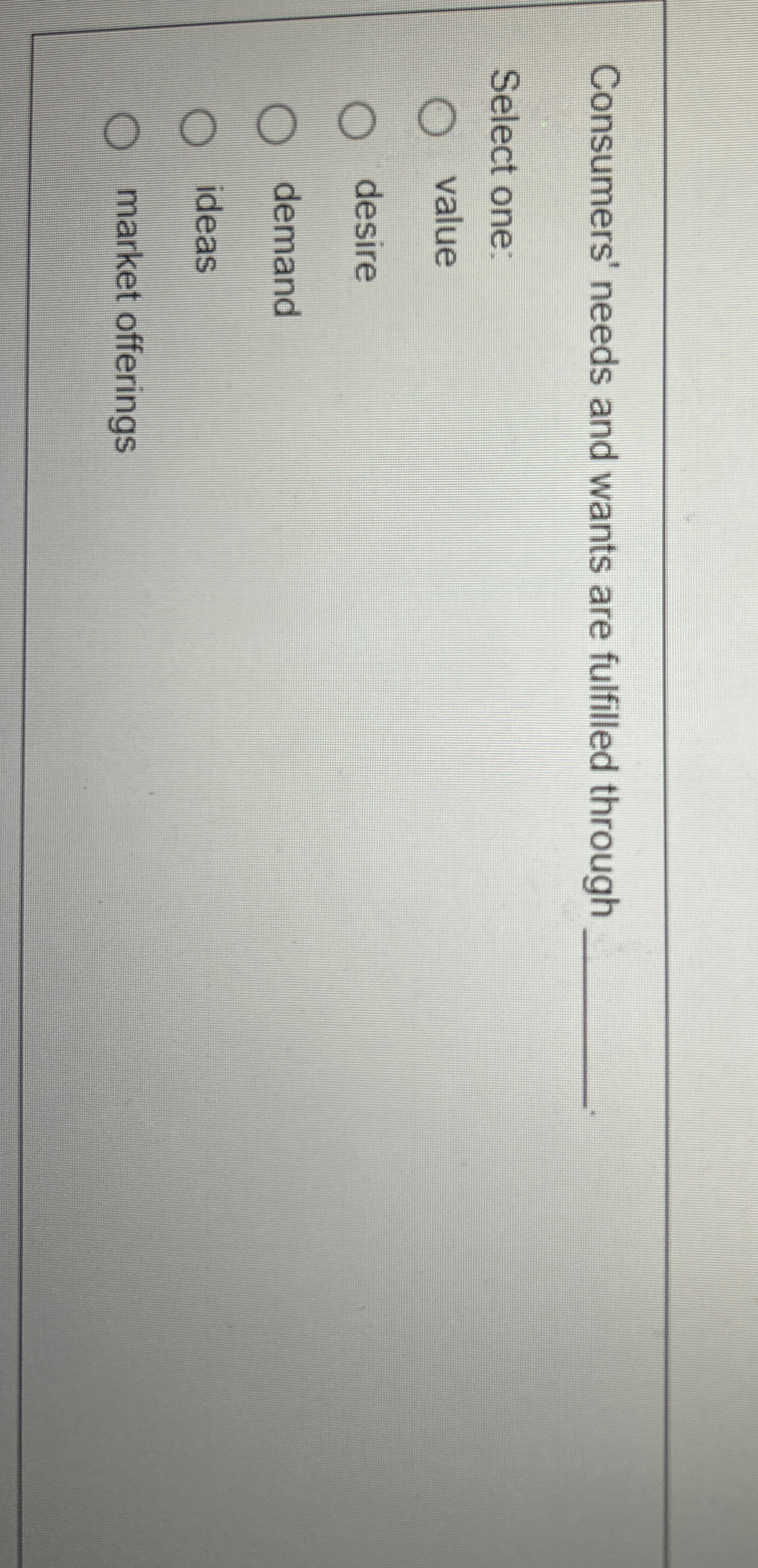  Consumers' needs and wants are fulfilled through Select one: value desire