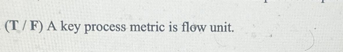  (T/F) A key process metric is flow unit. 