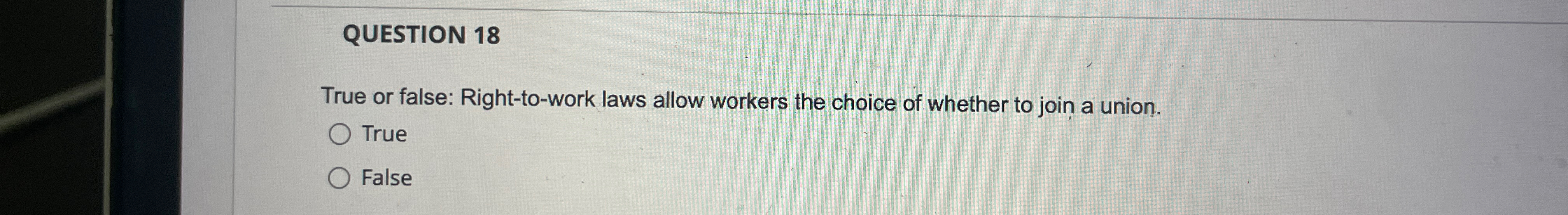  QUESTION 18 True or false: Right-to-work laws allow workers the choice