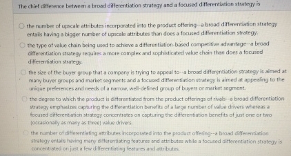  The chief difference between a broad differentiation strategy and a focused
