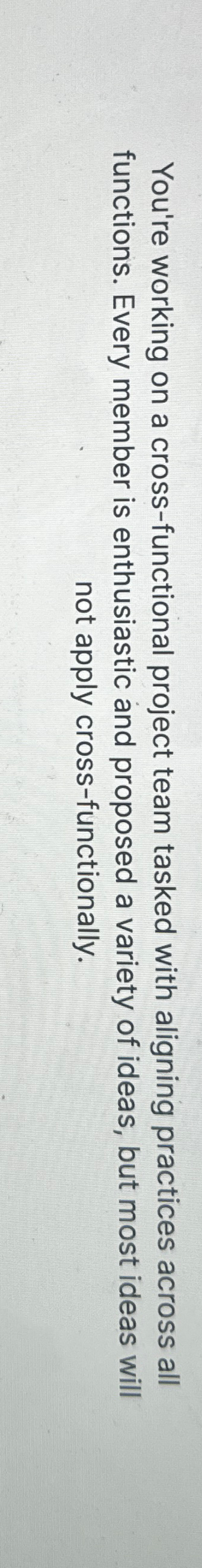  You're working on a cross-functional project team tasked with aligning practices