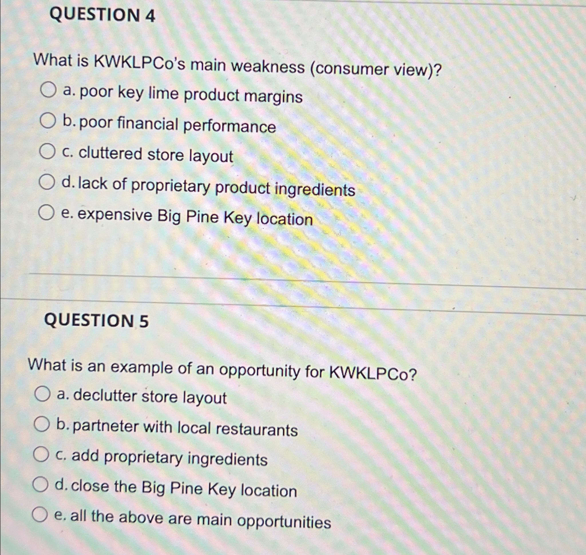  QUESTION 4 What is KWKLPCo's main weakness (consumer view)? a. poor