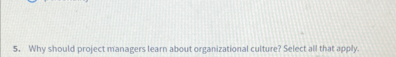  Why should project managers learn about organizational culture? Select all that