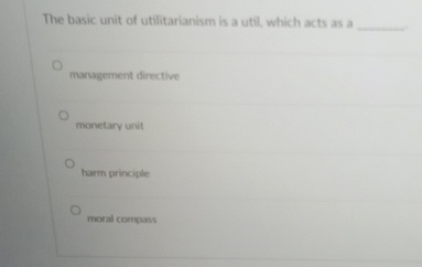  The basic unit of utilitarianism is a util. which acts as