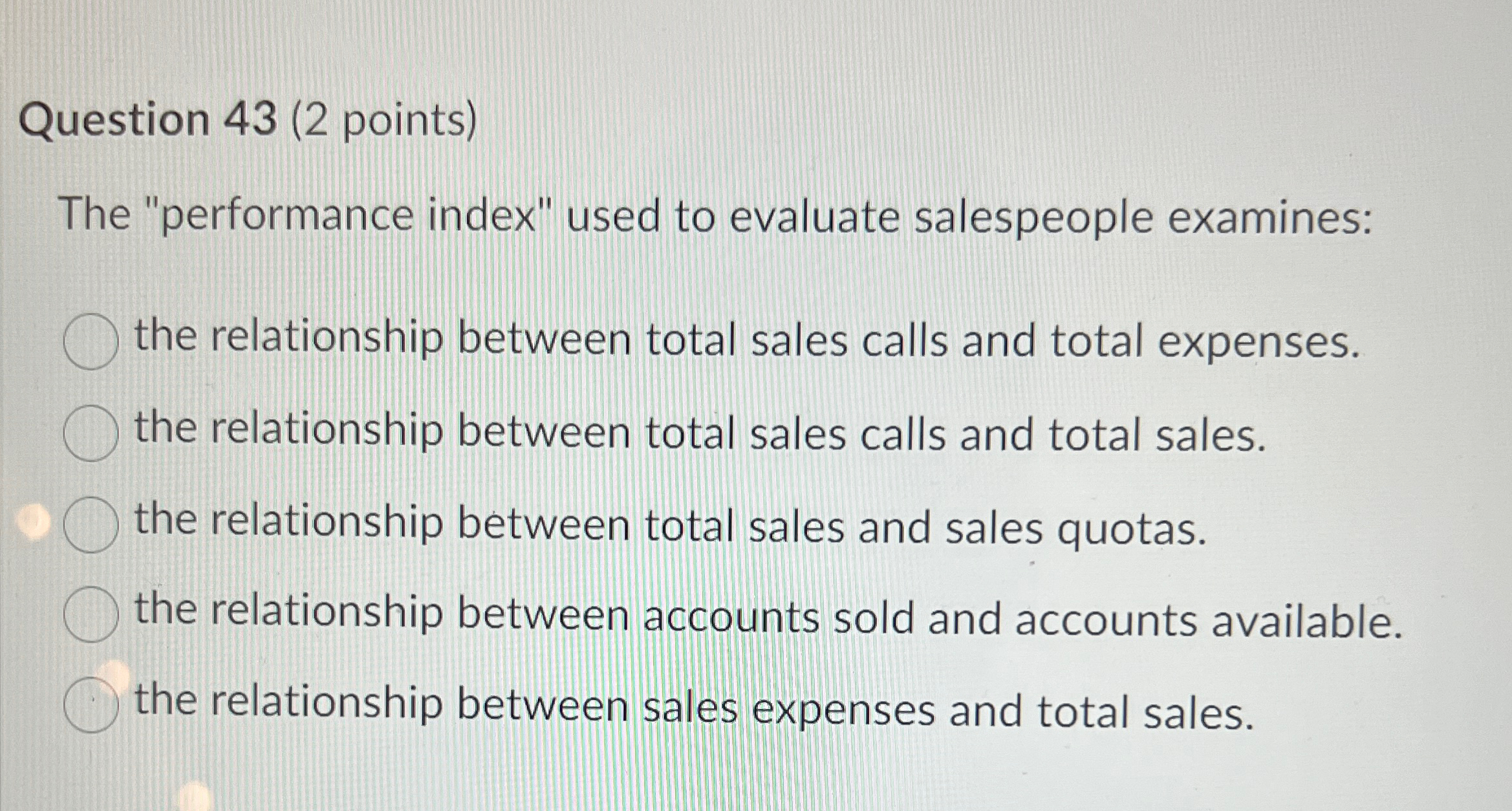  Question 43(2 points) The "performance index" used to evaluate salespeople examines: