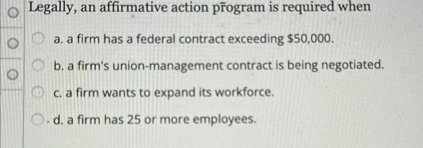  Legally, an affirmative action program is required when a. a firm