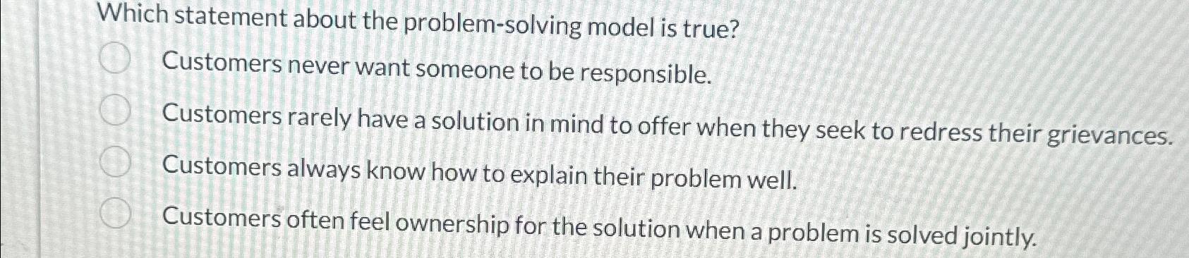  Which statement about the problem-solving model is true? Customers never want