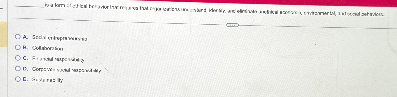  ?_____isaformofethicalbehaviorthatrequiresthatorganizationsunderstand,identify,andeliminateunethicaleconomic,environmental,andsocialbehaviors. A.Socialentrepreneurship B.Collaboration C.Financialresponsibility D.Corporatesocialresponsibility E.Sustainability 