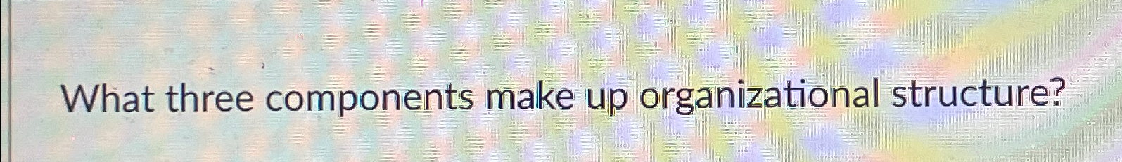  What three components make up organizational structure? 
