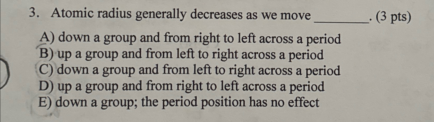  Atomic radius generally decreases as we move (3 pts) A) down