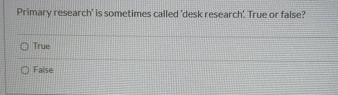 Primary research' is sometimes called 'desk research' True or false? True