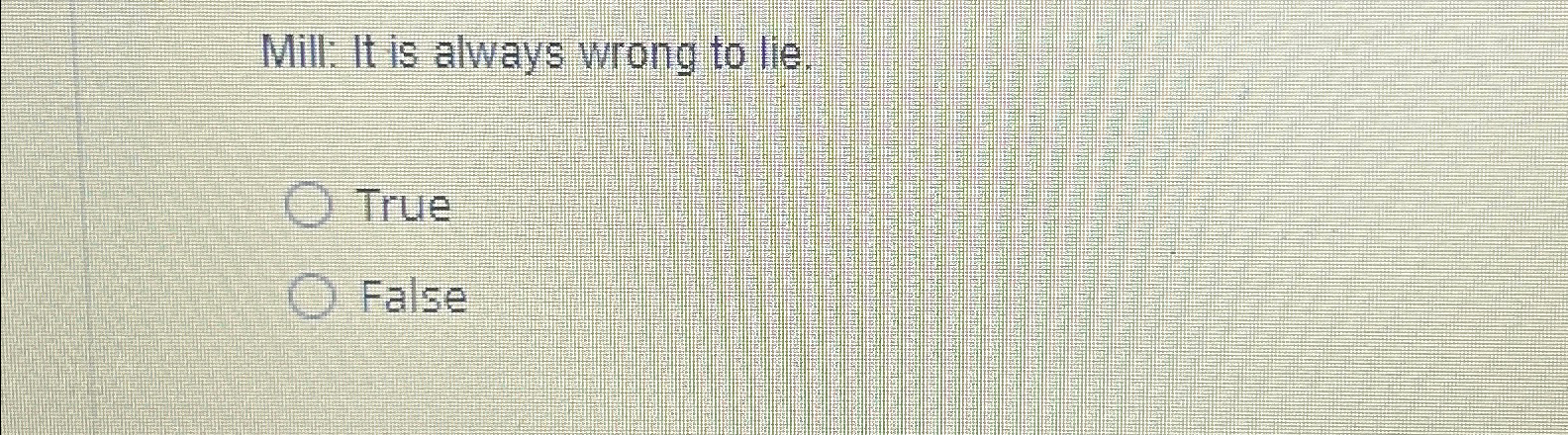  Mill: It is always wrong to lie. True False 