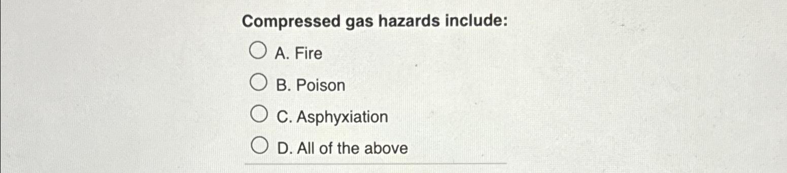  Compressed gas hazards include: A. Fire B. Poison C. Asphyxiation D.