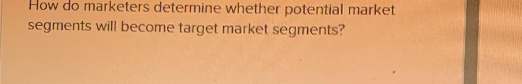  How do marketers determine whether potential market segments will become target