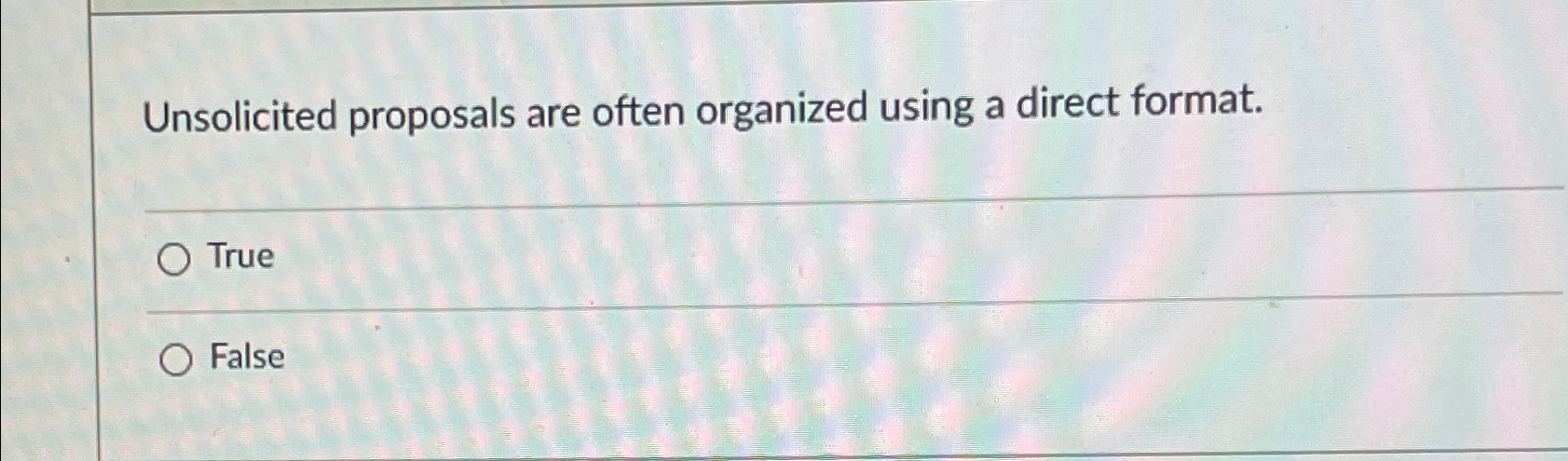  Unsolicited proposals are often organized using a direct format. True False