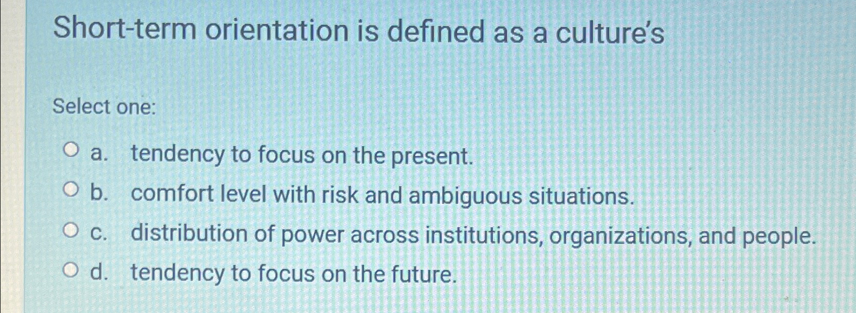  Short-term orientation is defined as a culture's Select one: a. tendency