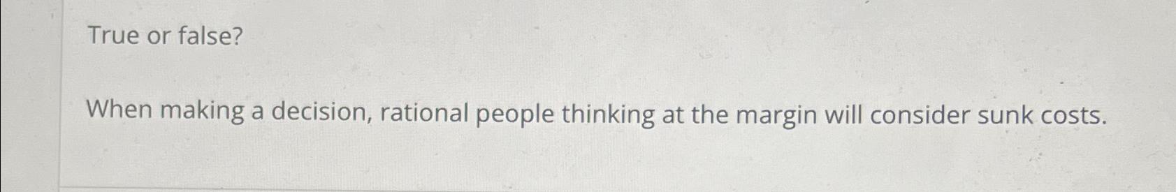  True or false? When making a decision, rational people thinking at