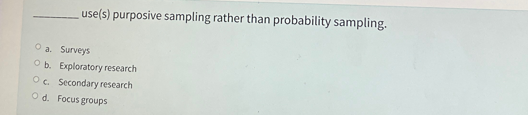  use(s) purposive sampling rather than probability sampling. a. Surveys b. Exploratory