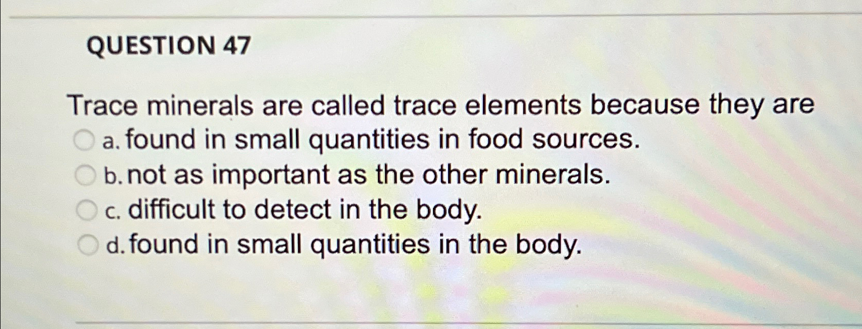  QUESTION 47 Trace minerals are called trace elements because they are