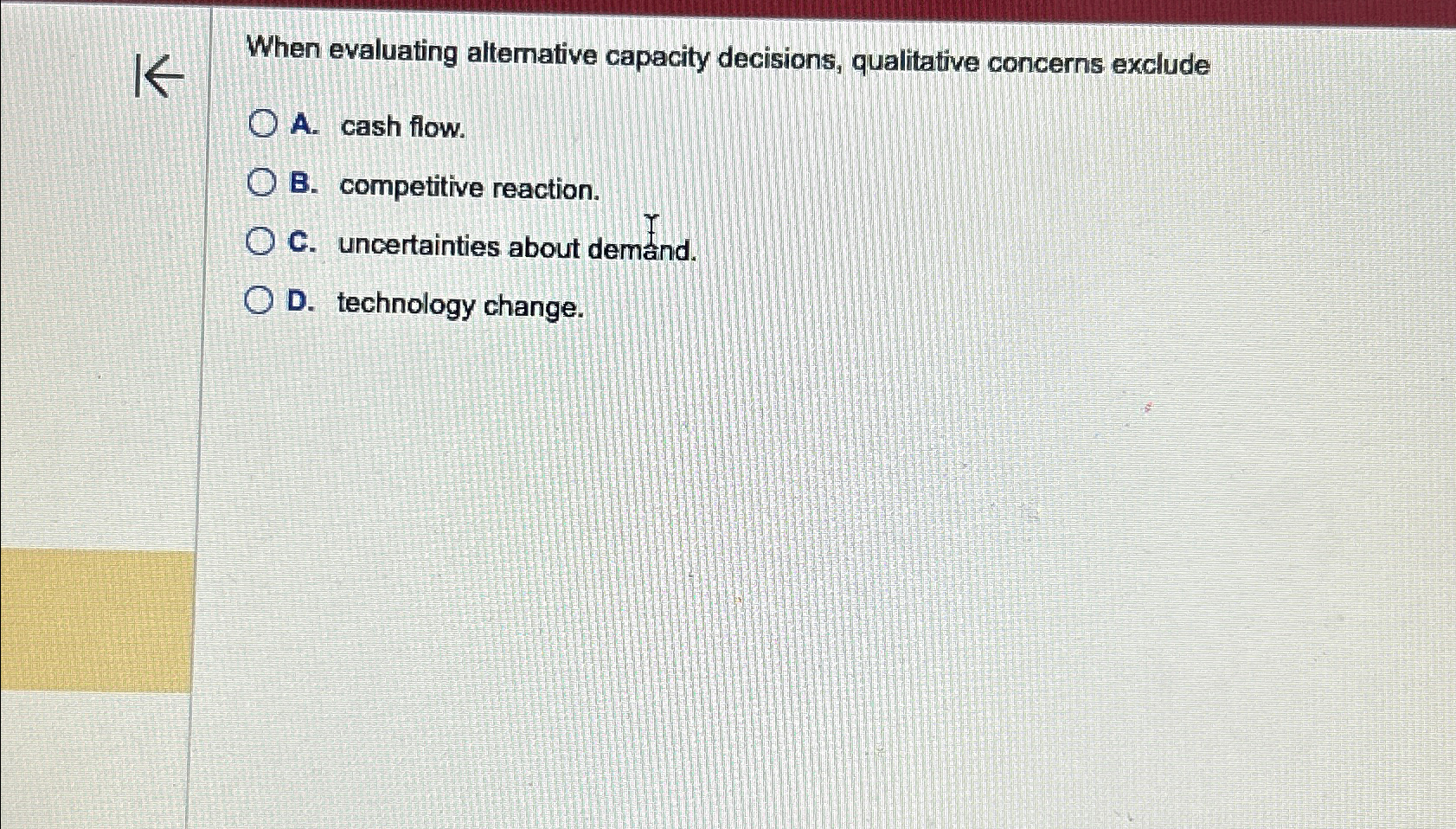  When evaluating altemative capacity decisions, qualitative concerns exclude A. cash flow.