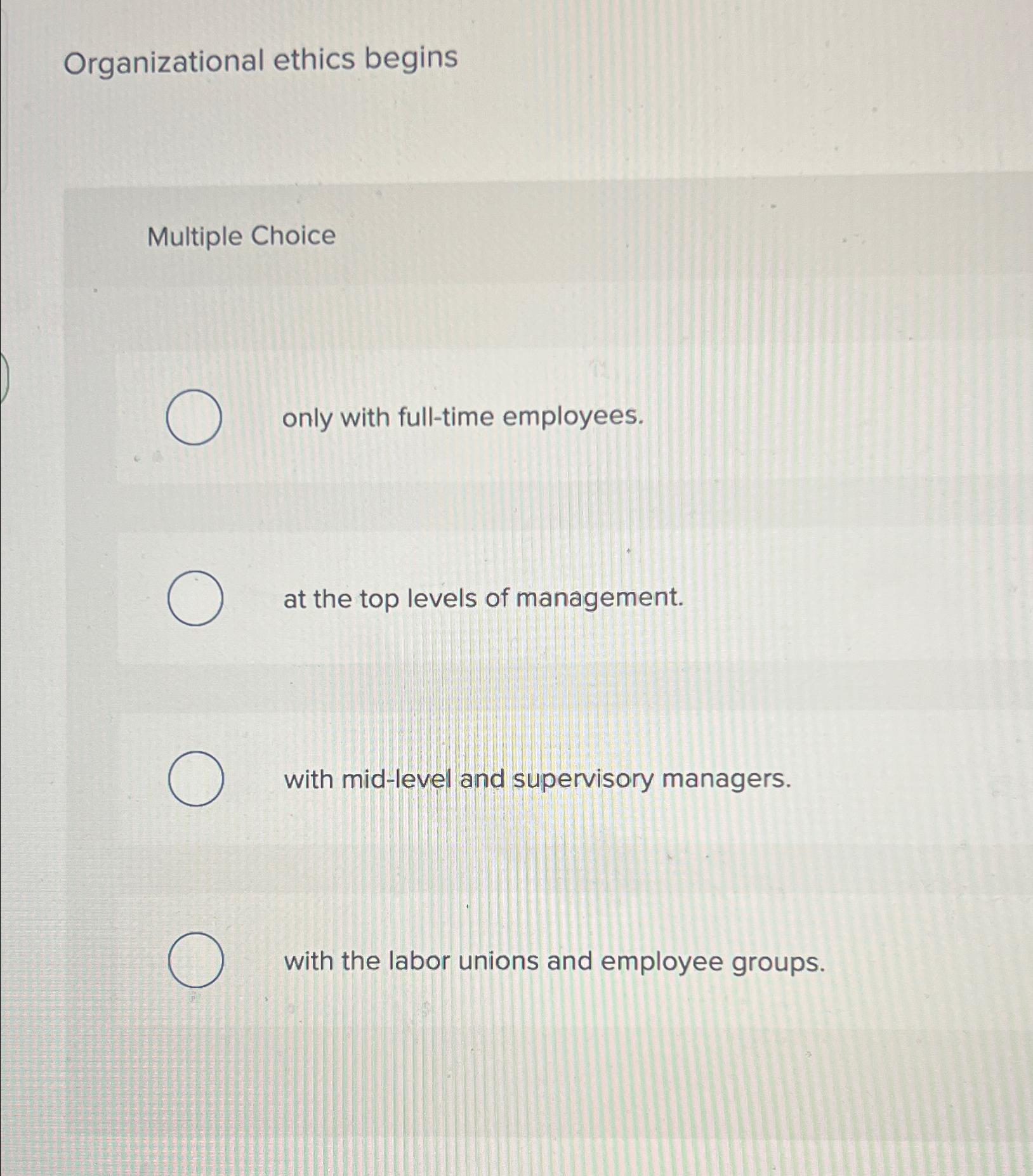  Organizational ethics begins Multiple Choice only with full-time employees. at the