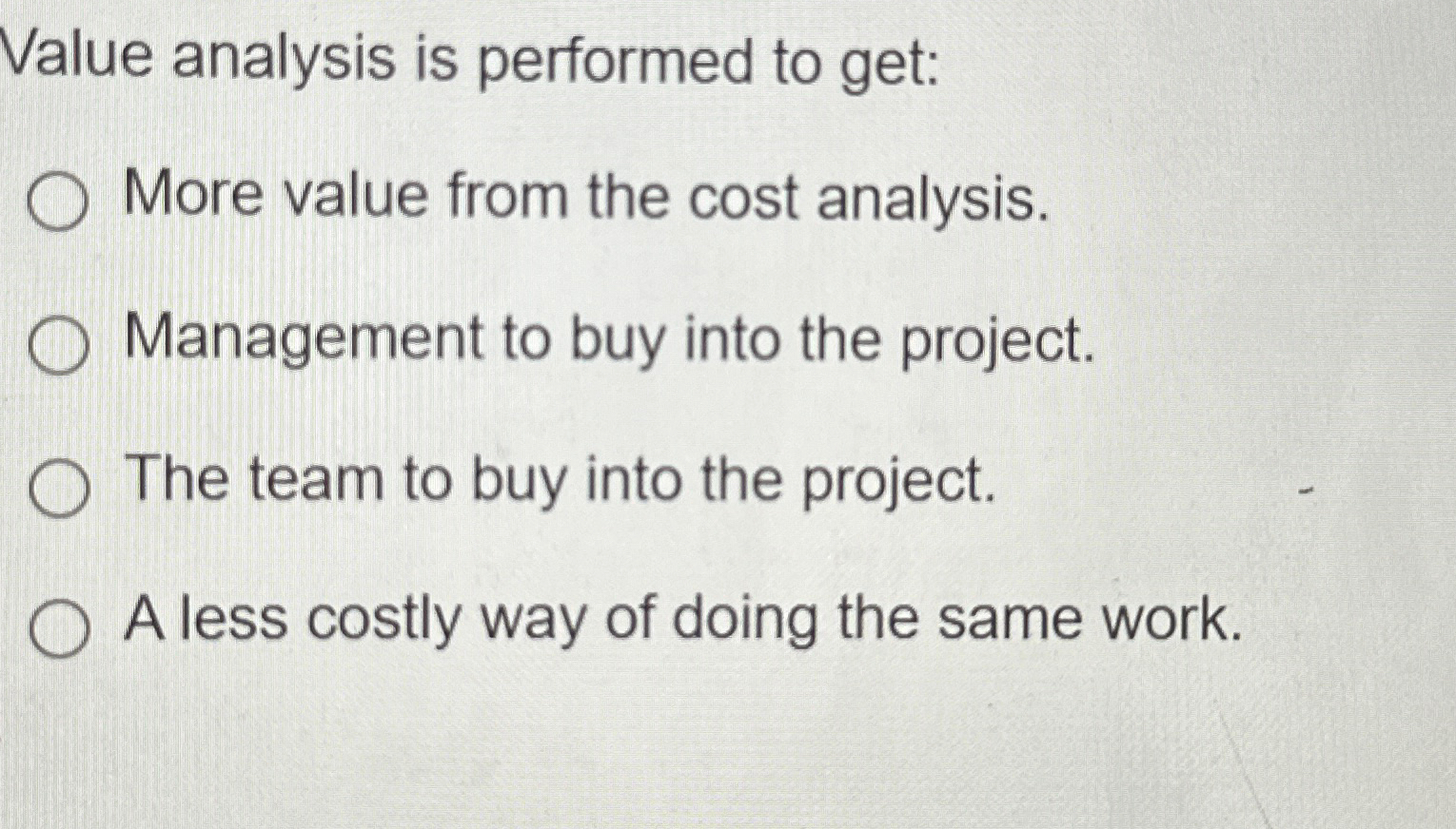  Value analysis is performed to get: More value from the cost