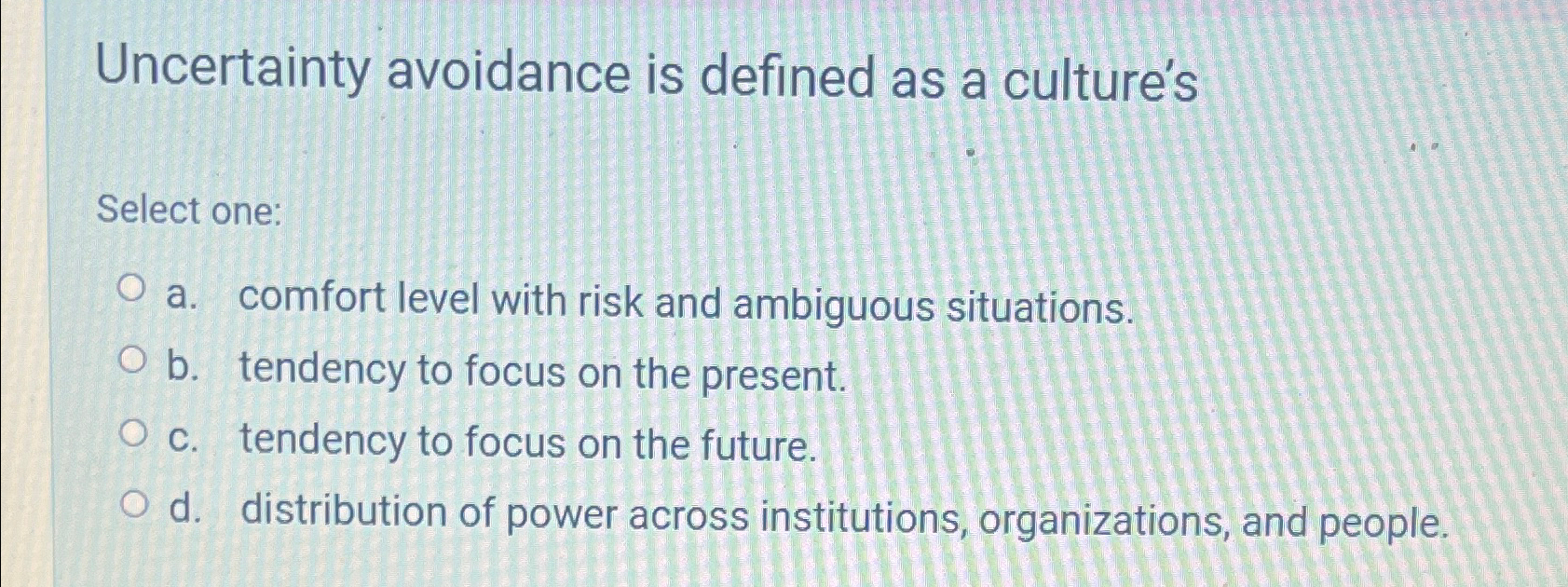  Uncertainty avoidance is defined as a culture's Select one: a. comfort