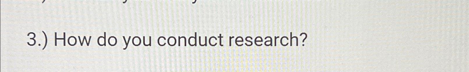  3.) How do you conduct research? 