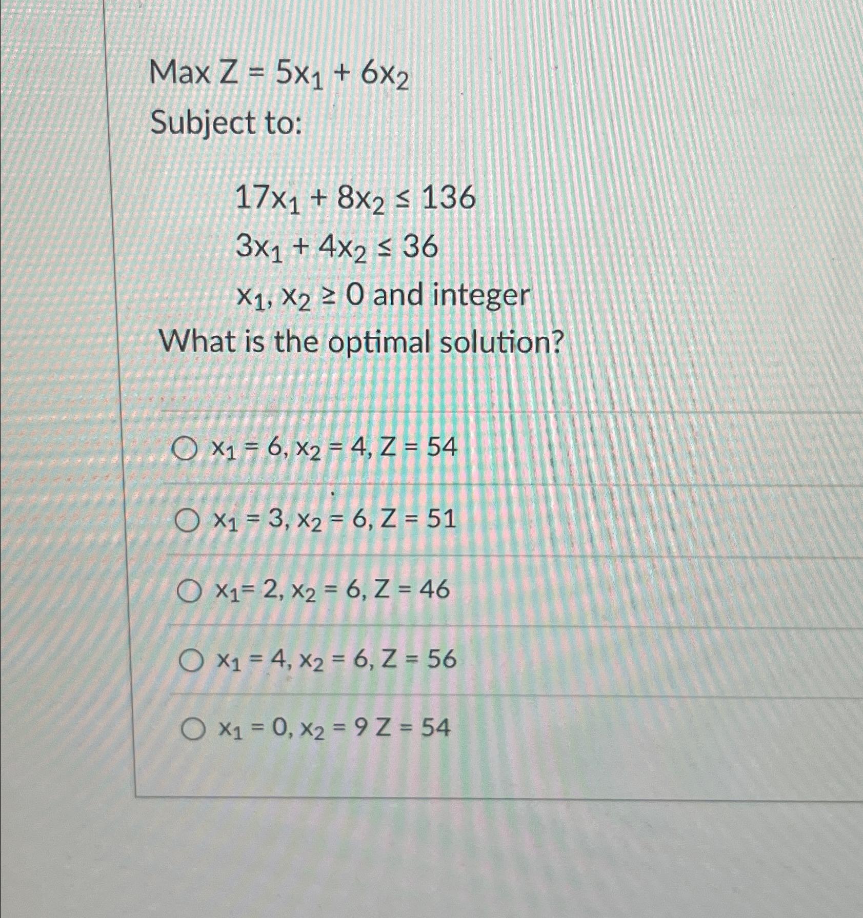  MaxZ=5x1+6x2 Subject to: 17x1+8x2136 3x1+4x236 x1,x20 and integer What is the