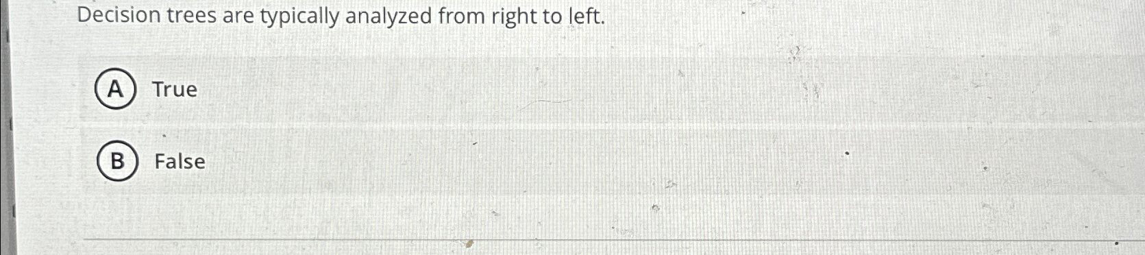  Decision trees are typically analyzed from right to left. True False