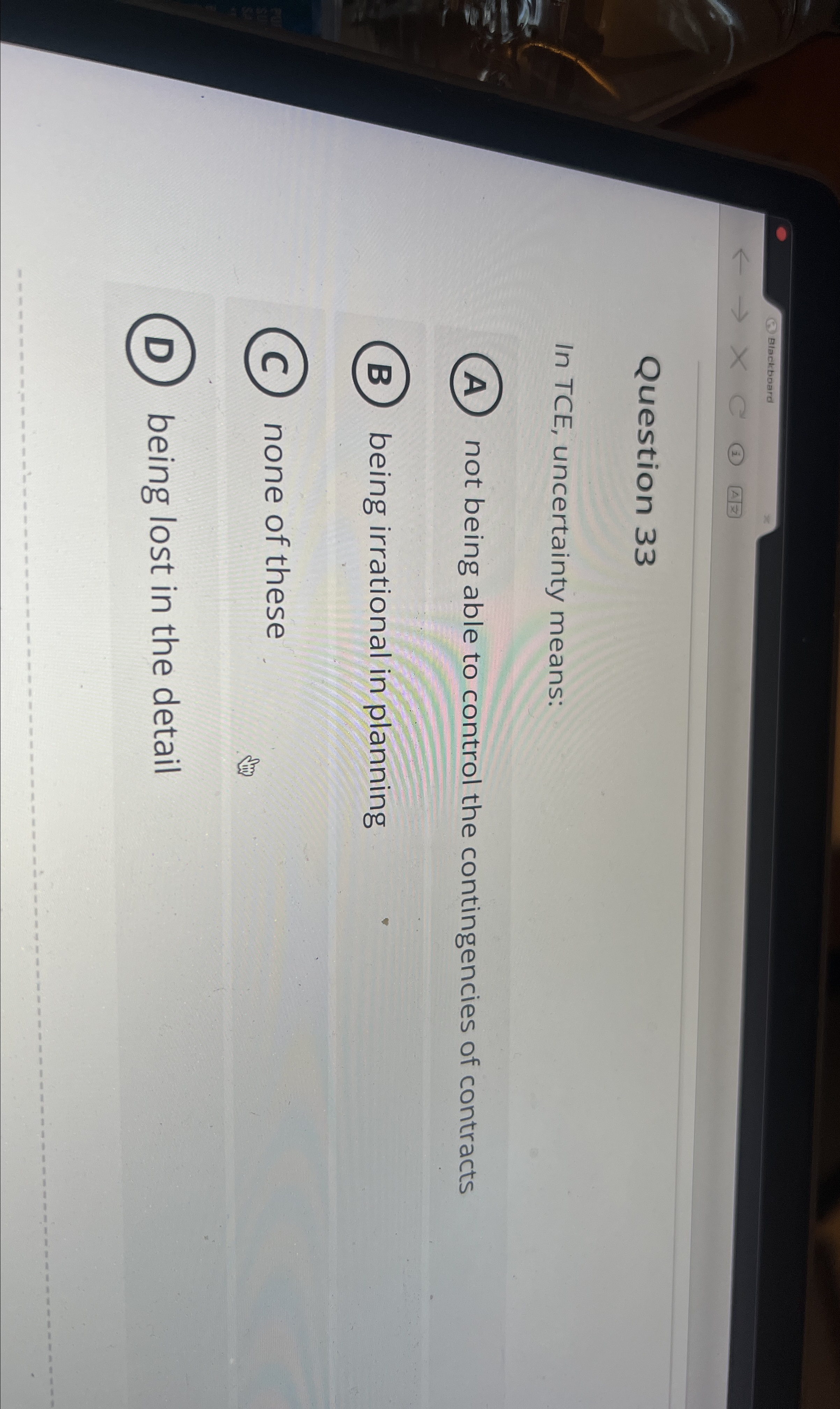  Question 33 In TCE, uncertainty means: not being able to control