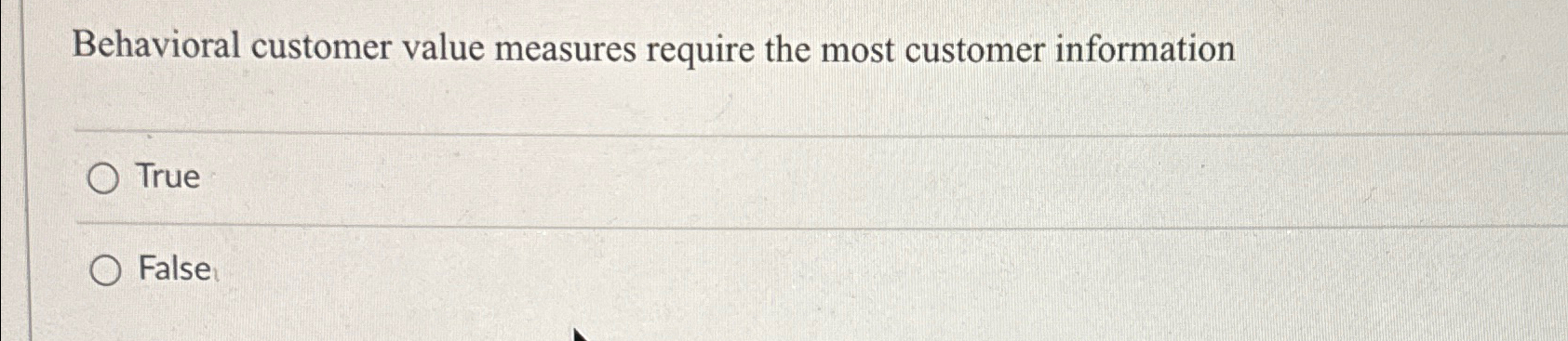  Behavioral customer value measures require the most customer information True False