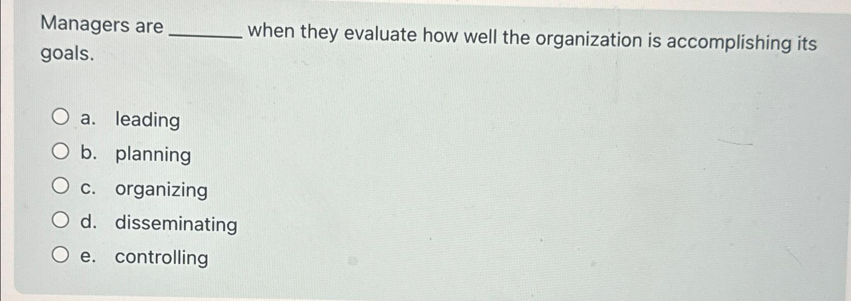  Managers are when they evaluate how well the organization is accomplishing