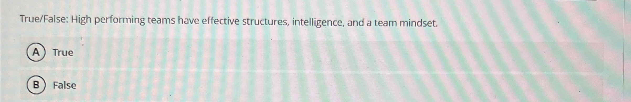  True/False: High performing teams have effective structures, intelligence, and a team