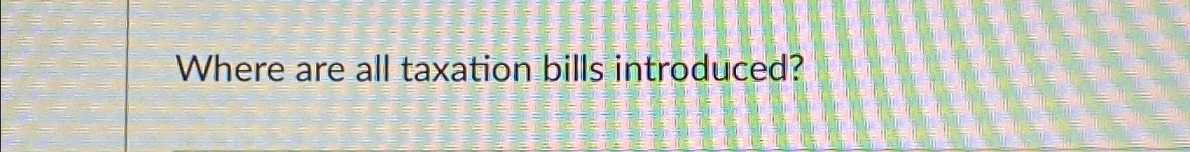  Where are all taxation bills introduced? 