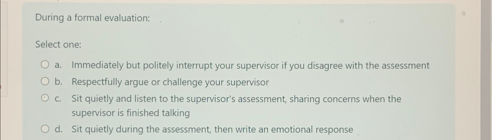  During a formal evaluation: Select one: a. Immediately but politely interrupt