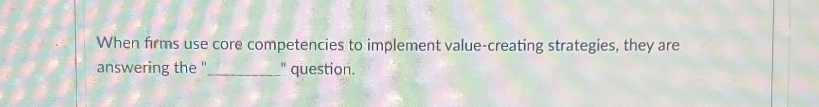  When firms use core competencies to implement value-creating strategies, they are