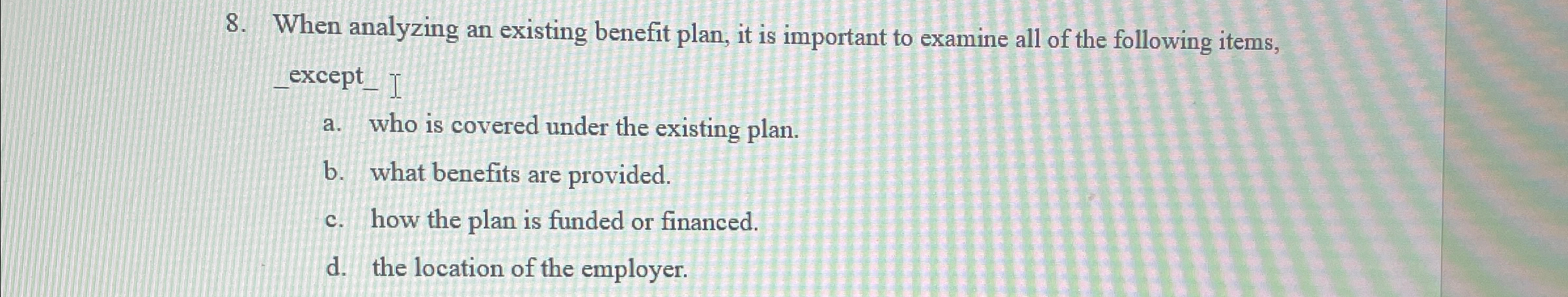  When analyzing an existing benefit plan, it is important to examine