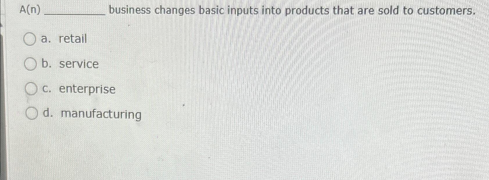  A(n). business changes basic inputs into products that are sold to