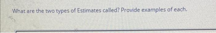  What are the two types of Estimates called? Provide examples of
