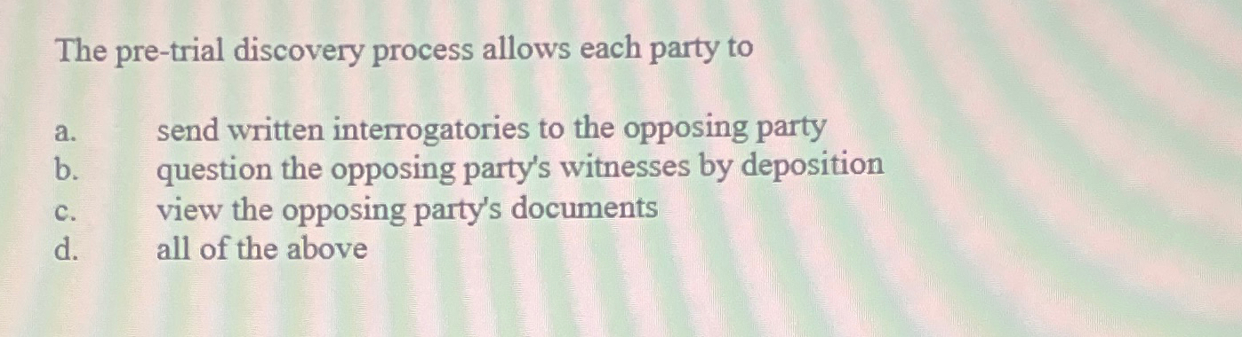  The pre-trial discovery process allows each party to a. send written
