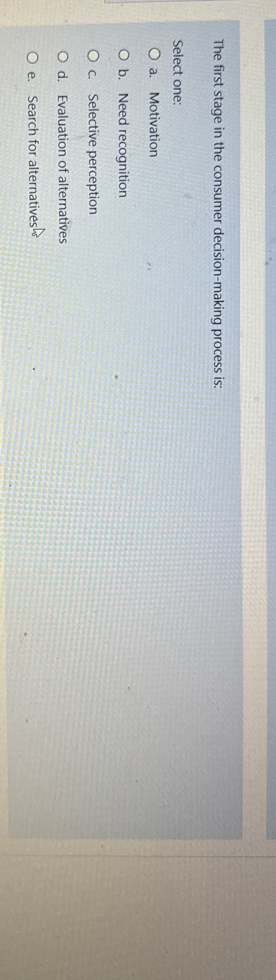 The first stage in the consumer decision-making process is: Select one: