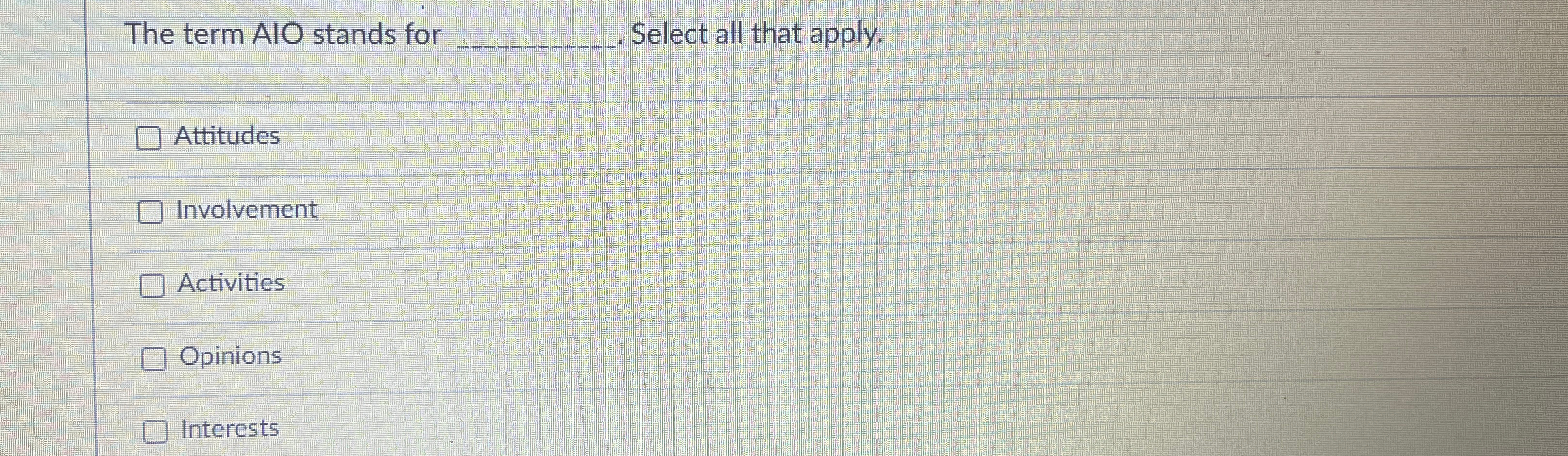  The term AIO stands for Select all that apply. Attitudes Involvement