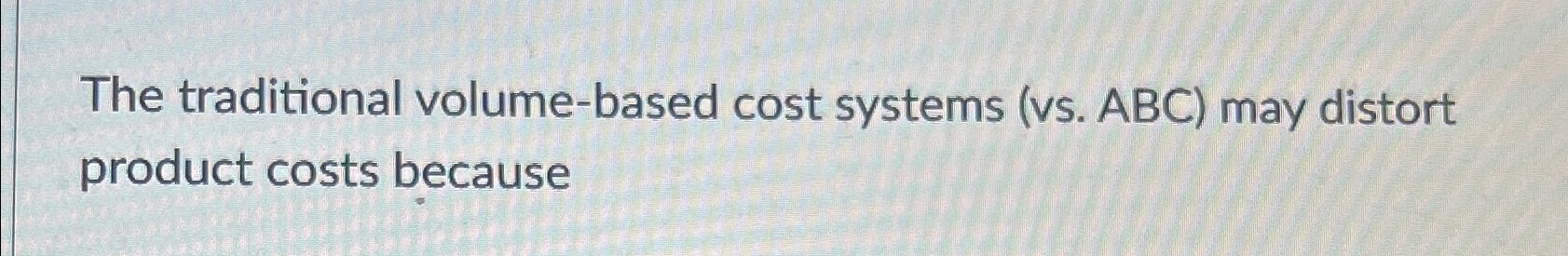  The traditional volume-based cost systems (vs. ABC) may distort product costs