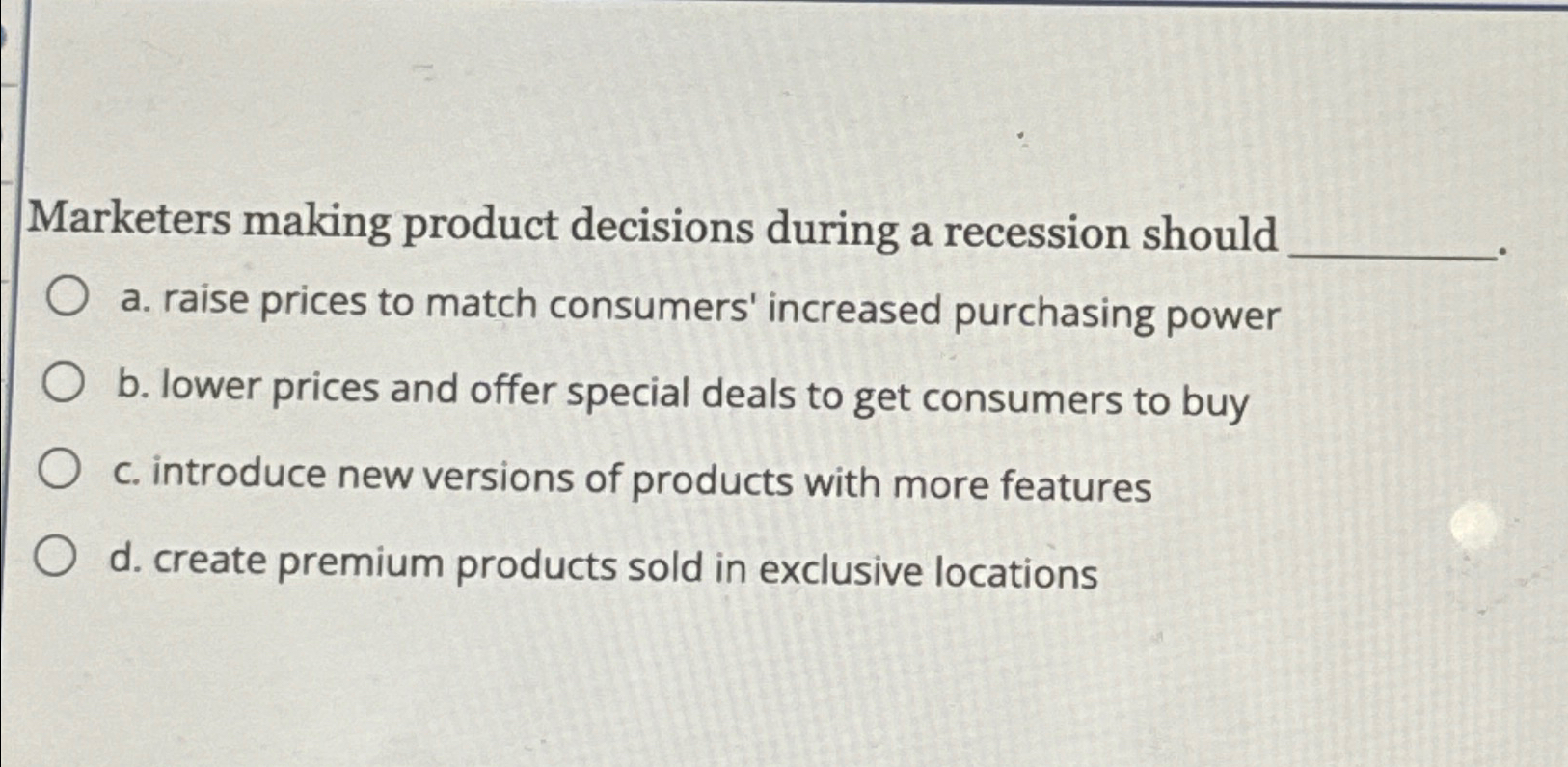 Marketers making product decisions during a recession should a. raise prices