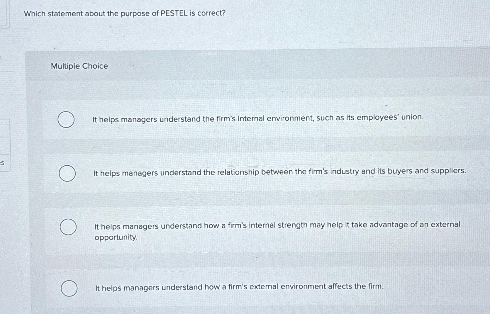  Which statement about the purpose of PESTEL is correct? Multiple Choice