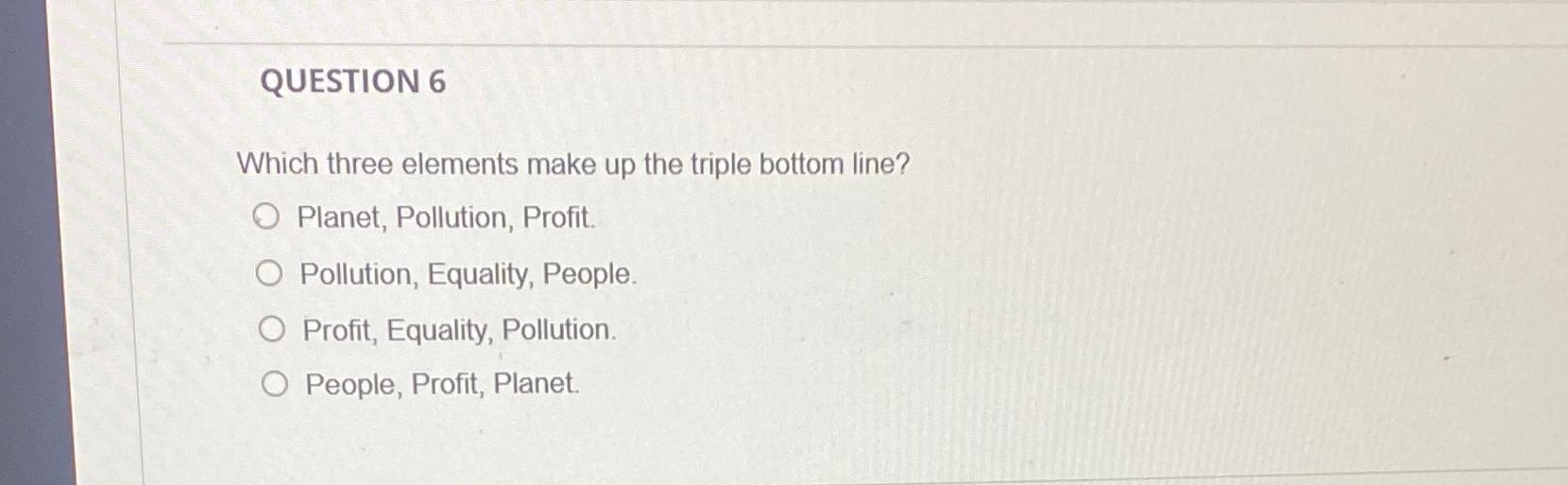  QUESTION 6 Which three elements make up the triple bottom line?